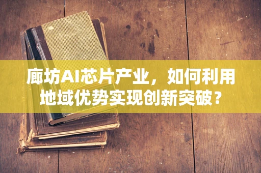 廊坊AI芯片产业，如何利用地域优势实现创新突破？