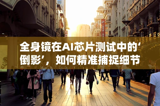 全身镜在AI芯片测试中的‘倒影’，如何精准捕捉细节？