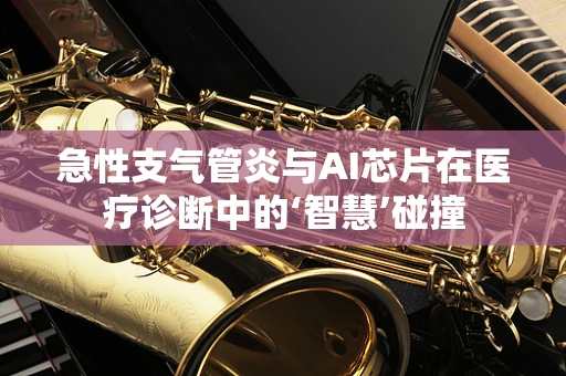 急性支气管炎与AI芯片在医疗诊断中的‘智慧’碰撞