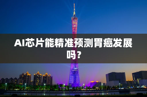 AI芯片能精准预测胃癌发展吗？