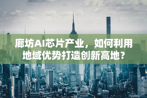 廊坊AI芯片产业，如何利用地域优势打造创新高地？