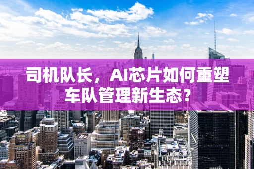 司机队长，AI芯片如何重塑车队管理新生态？