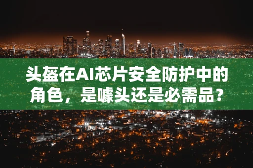 头盔在AI芯片安全防护中的角色，是噱头还是必需品？