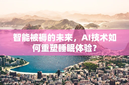 智能被褥的未来，AI技术如何重塑睡眠体验？