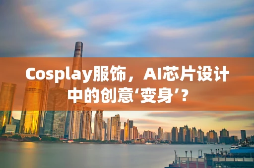 Cosplay服饰，AI芯片设计中的创意‘变身’？
