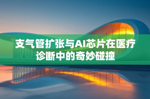 支气管扩张与AI芯片在医疗诊断中的奇妙碰撞