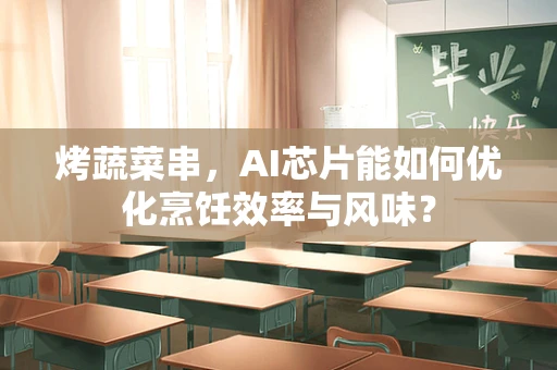 烤蔬菜串，AI芯片能如何优化烹饪效率与风味？