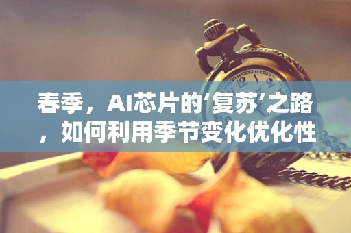 春季，AI芯片的‘复苏’之路，如何利用季节变化优化性能与能效？