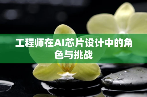 工程师在AI芯片设计中的角色与挑战