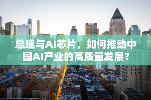 总理与AI芯片，如何推动中国AI产业的高质量发展？