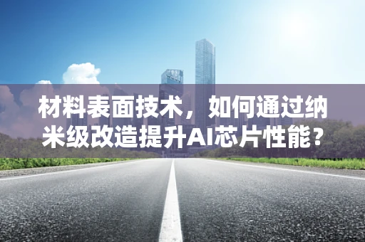 材料表面技术，如何通过纳米级改造提升AI芯片性能？
