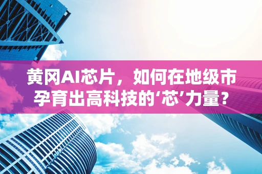 黄冈AI芯片，如何在地级市孕育出高科技的‘芯’力量？