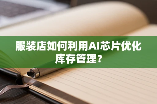 服装店如何利用AI芯片优化库存管理？
