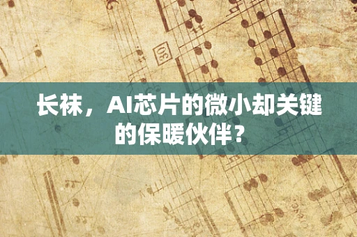长袜，AI芯片的微小却关键的保暖伙伴？