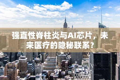 强直性脊柱炎与AI芯片，未来医疗的隐秘联系？