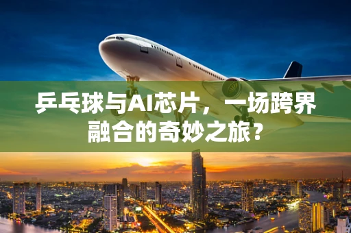 乒乓球与AI芯片，一场跨界融合的奇妙之旅？