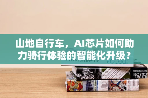 山地自行车，AI芯片如何助力骑行体验的智能化升级？