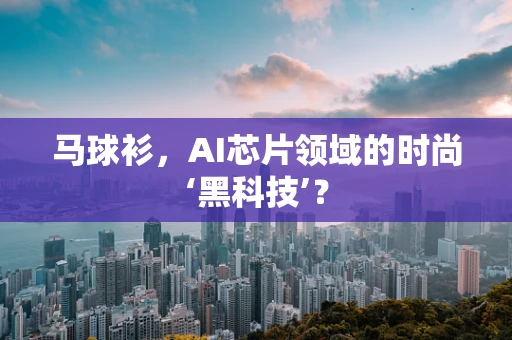 马球衫，AI芯片领域的时尚‘黑科技’？