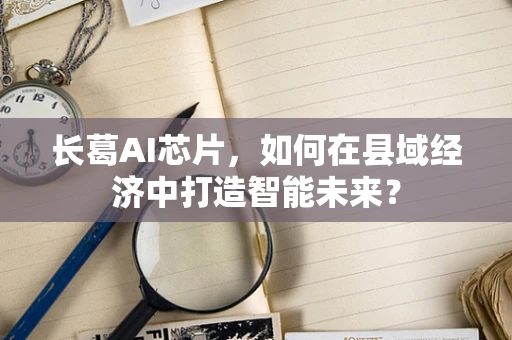 长葛AI芯片，如何在县域经济中打造智能未来？