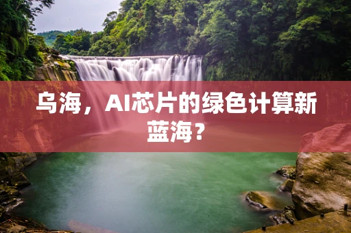 乌海，AI芯片的绿色计算新蓝海？