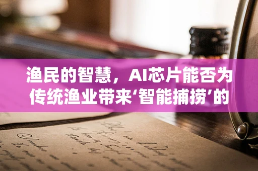 渔民的智慧，AI芯片能否为传统渔业带来‘智能捕捞’的革新？
