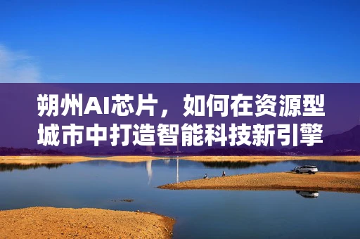 朔州AI芯片，如何在资源型城市中打造智能科技新引擎？