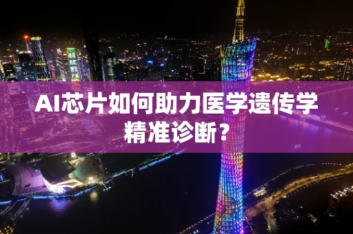 AI芯片如何助力医学遗传学精准诊断？