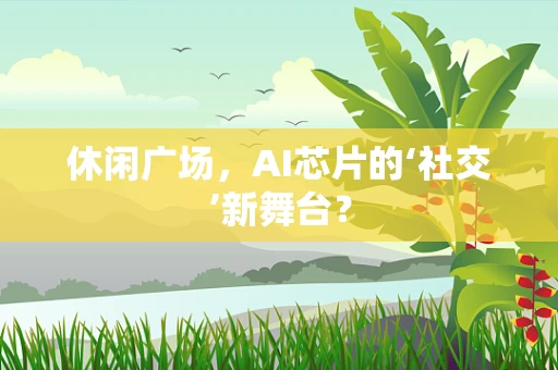 休闲广场，AI芯片的‘社交’新舞台？