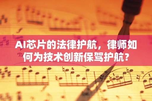 AI芯片的法律护航，律师如何为技术创新保驾护航？