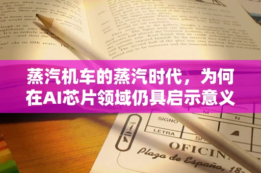 蒸汽机车的蒸汽时代，为何在AI芯片领域仍具启示意义？