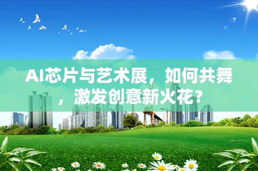 AI芯片与艺术展，如何共舞，激发创意新火花？