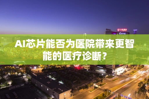AI芯片能否为医院带来更智能的医疗诊断？