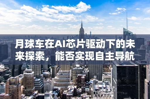 月球车在AI芯片驱动下的未来探索，能否实现自主导航与智能避障？