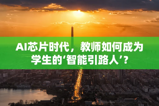 AI芯片时代，教师如何成为学生的‘智能引路人’？