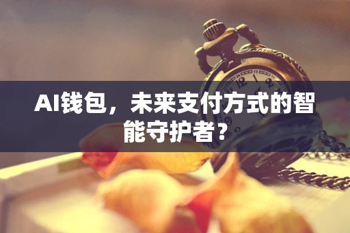 AI钱包，未来支付方式的智能守护者？