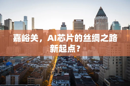 嘉峪关，AI芯片的丝绸之路新起点？