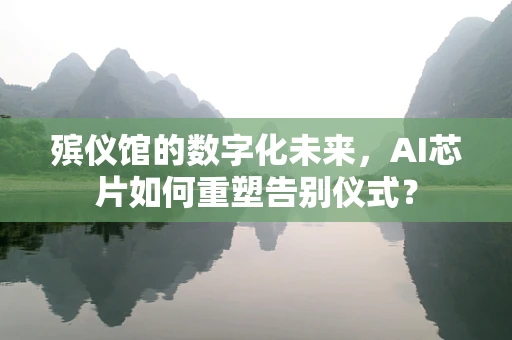 殡仪馆的数字化未来，AI芯片如何重塑告别仪式？