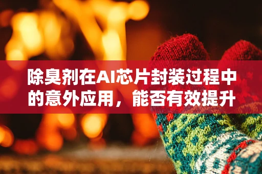 除臭剂在AI芯片封装过程中的意外应用，能否有效提升生产环境质量？