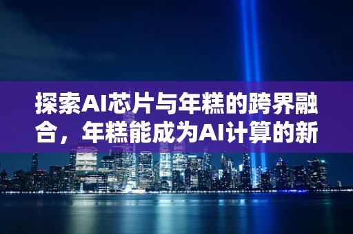 探索AI芯片与年糕的跨界融合，年糕能成为AI计算的新糕点吗？