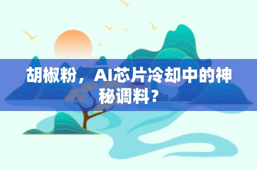 胡椒粉，AI芯片冷却中的神秘调料？