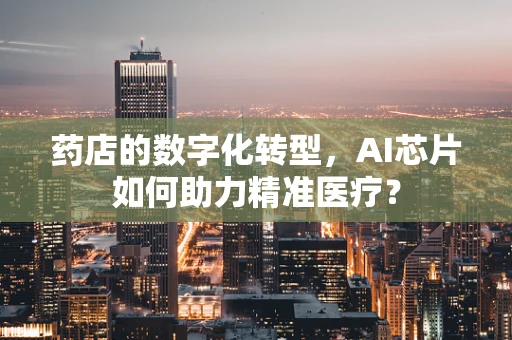 药店的数字化转型，AI芯片如何助力精准医疗？
