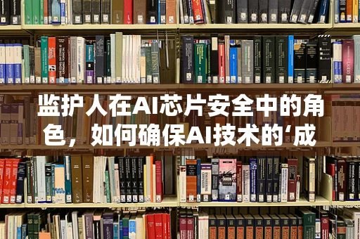 监护人在AI芯片安全中的角色，如何确保AI技术的‘成长’之路安全无虞？