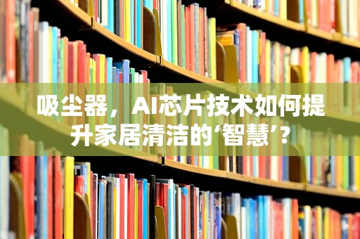 吸尘器，AI芯片技术如何提升家居清洁的‘智慧’？