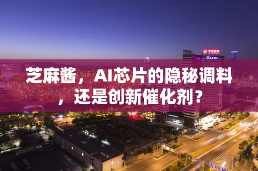 芝麻酱，AI芯片的隐秘调料，还是创新催化剂？