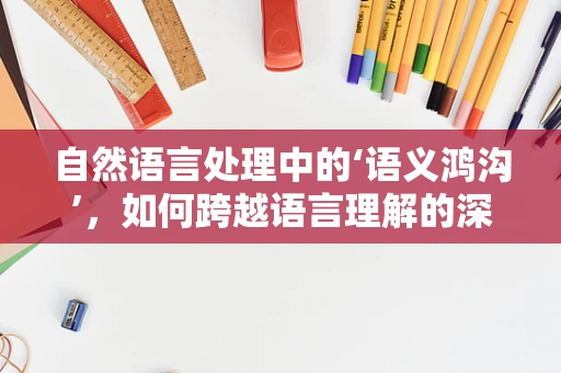 自然语言处理中的‘语义鸿沟’，如何跨越语言理解的深层次障碍？