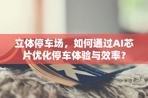立体停车场，如何通过AI芯片优化停车体验与效率？