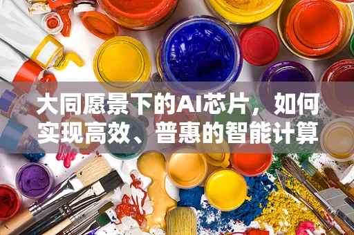 大同愿景下的AI芯片，如何实现高效、普惠的智能计算？