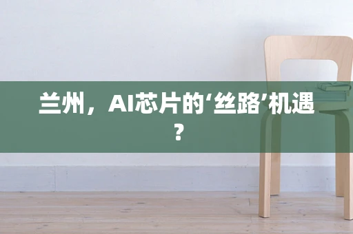 兰州，AI芯片的‘丝路’机遇？
