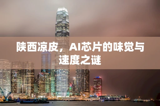 陕西凉皮，AI芯片的味觉与速度之谜
