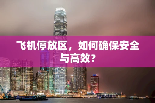 飞机停放区，如何确保安全与高效？